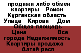 продажа либо обмен квартиры › Район ­ Курганская область › Улица ­ Кирова  › Дом ­ 17 › Общая площадь ­ 64 › Цена ­ 2 000 000 - Все города Недвижимость » Квартиры продажа   . Алтай респ.